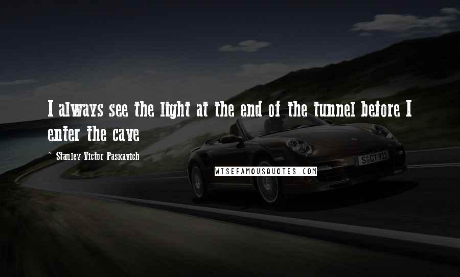 Stanley Victor Paskavich Quotes: I always see the light at the end of the tunnel before I enter the cave