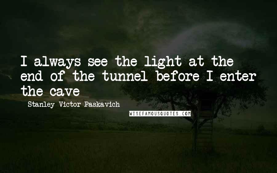 Stanley Victor Paskavich Quotes: I always see the light at the end of the tunnel before I enter the cave