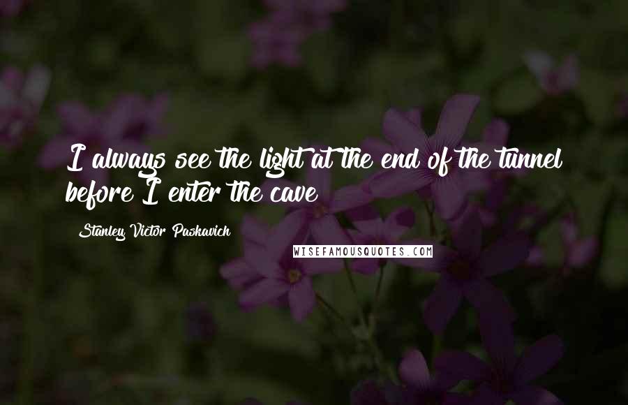 Stanley Victor Paskavich Quotes: I always see the light at the end of the tunnel before I enter the cave