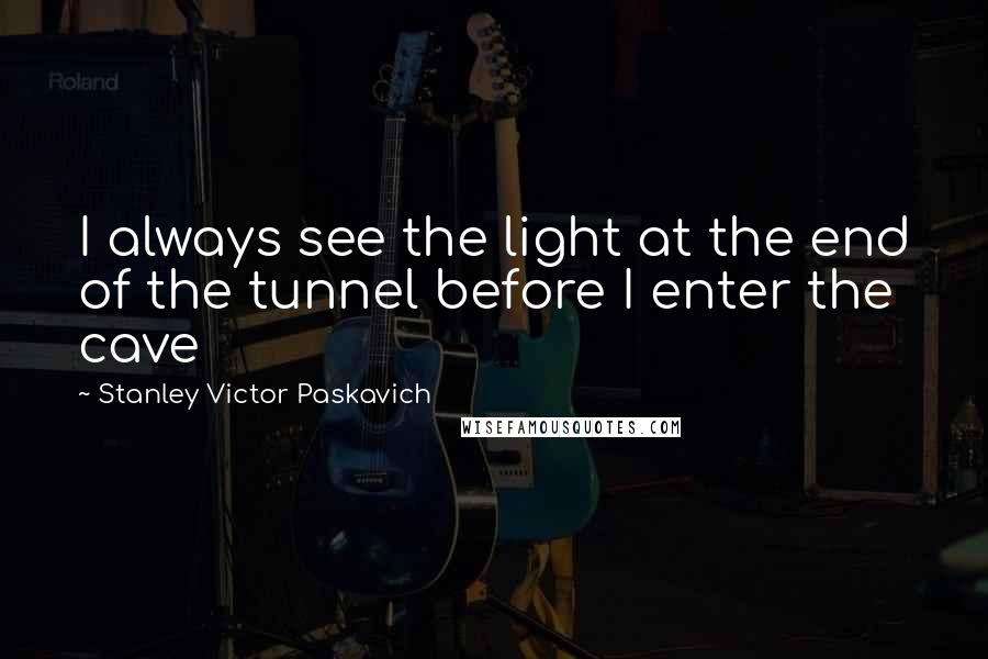 Stanley Victor Paskavich Quotes: I always see the light at the end of the tunnel before I enter the cave