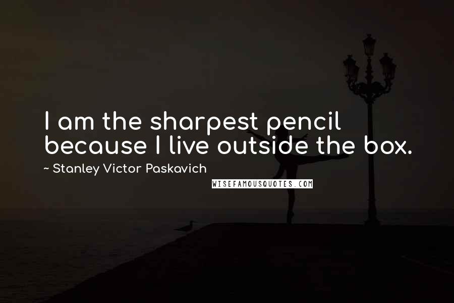 Stanley Victor Paskavich Quotes: I am the sharpest pencil because I live outside the box.