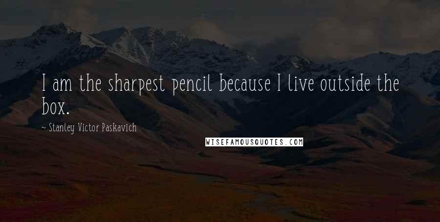 Stanley Victor Paskavich Quotes: I am the sharpest pencil because I live outside the box.