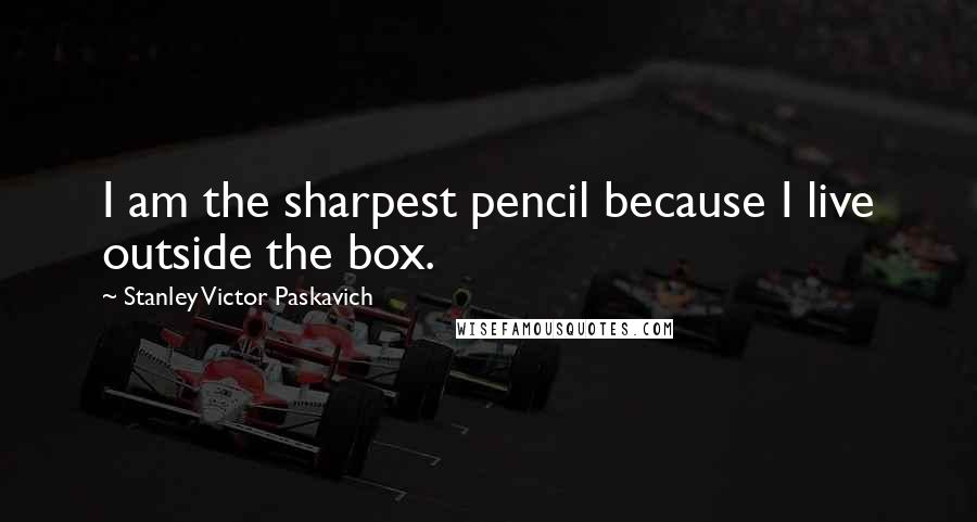 Stanley Victor Paskavich Quotes: I am the sharpest pencil because I live outside the box.