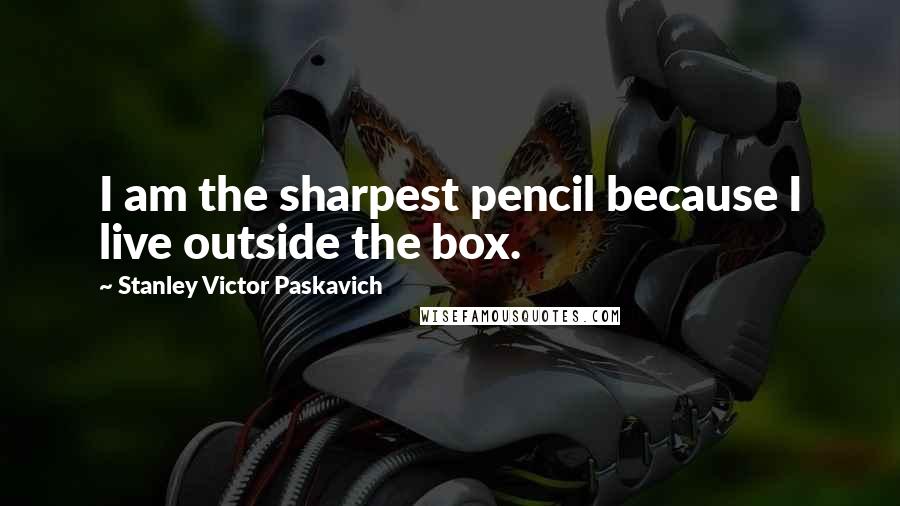 Stanley Victor Paskavich Quotes: I am the sharpest pencil because I live outside the box.