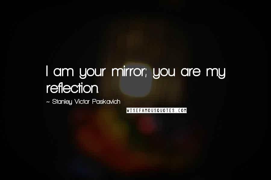 Stanley Victor Paskavich Quotes: I am your mirror; you are my reflection.