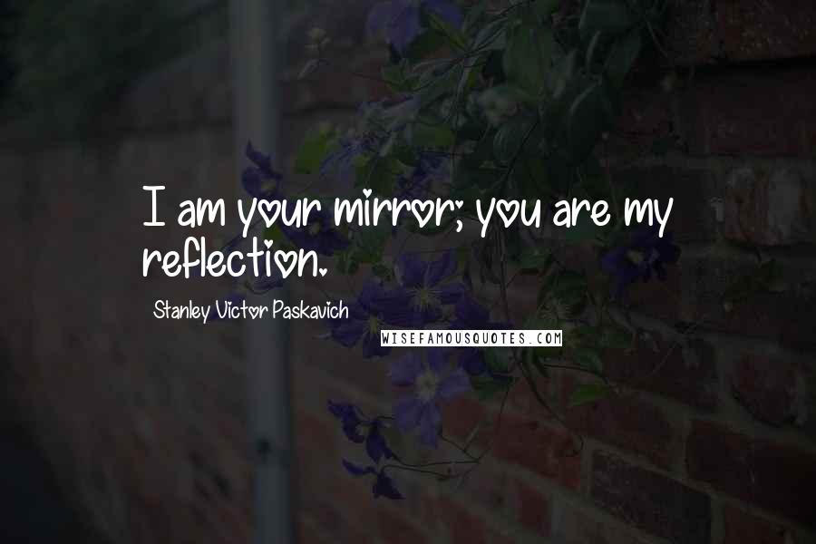 Stanley Victor Paskavich Quotes: I am your mirror; you are my reflection.