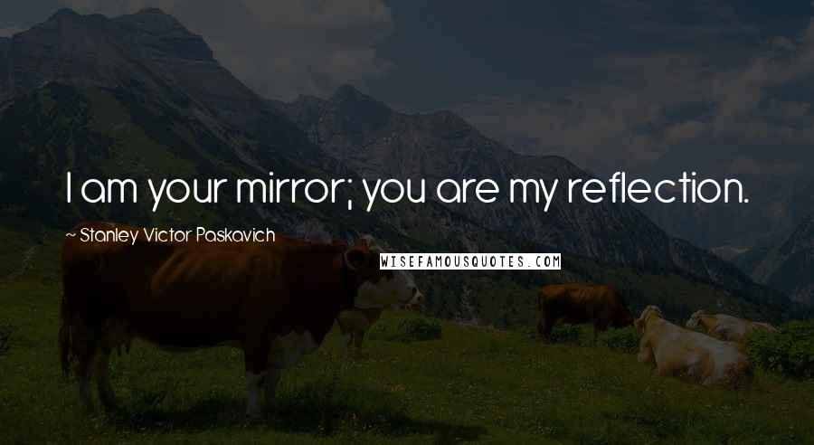 Stanley Victor Paskavich Quotes: I am your mirror; you are my reflection.