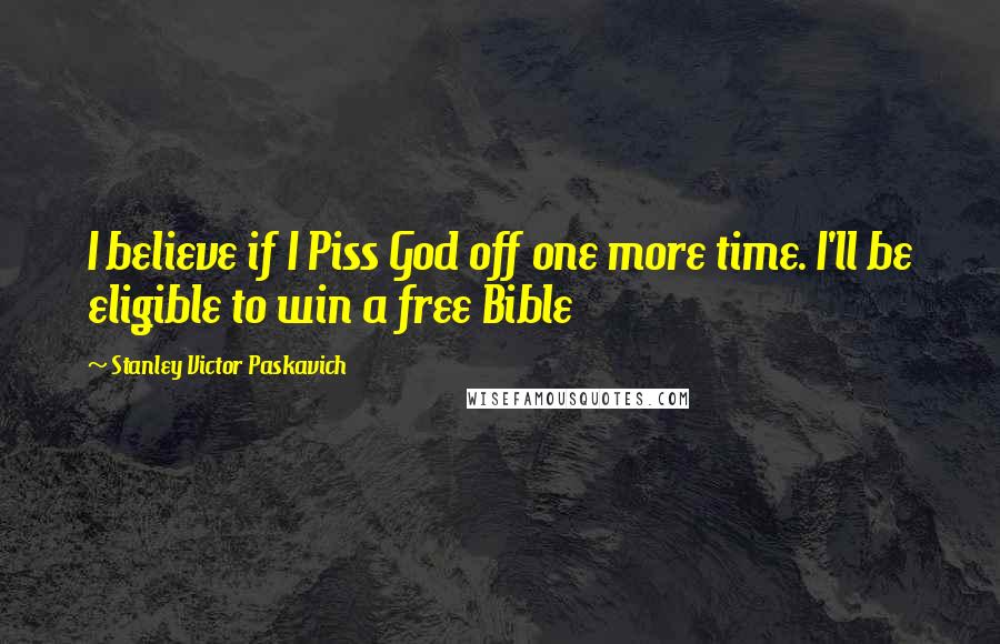 Stanley Victor Paskavich Quotes: I believe if I Piss God off one more time. I'll be eligible to win a free Bible