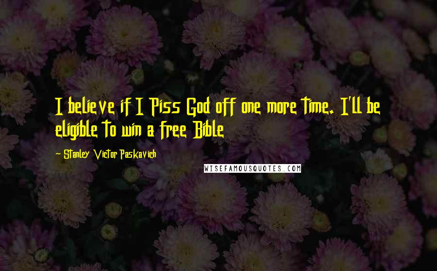 Stanley Victor Paskavich Quotes: I believe if I Piss God off one more time. I'll be eligible to win a free Bible