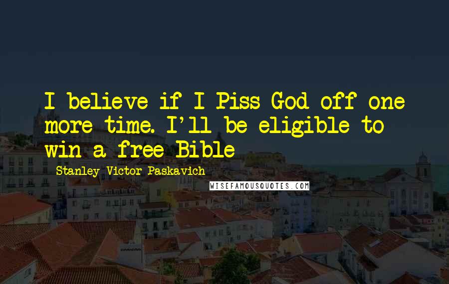 Stanley Victor Paskavich Quotes: I believe if I Piss God off one more time. I'll be eligible to win a free Bible