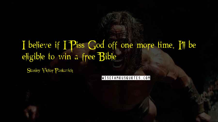 Stanley Victor Paskavich Quotes: I believe if I Piss God off one more time. I'll be eligible to win a free Bible