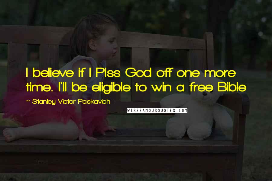 Stanley Victor Paskavich Quotes: I believe if I Piss God off one more time. I'll be eligible to win a free Bible