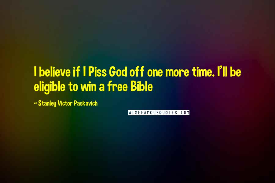 Stanley Victor Paskavich Quotes: I believe if I Piss God off one more time. I'll be eligible to win a free Bible