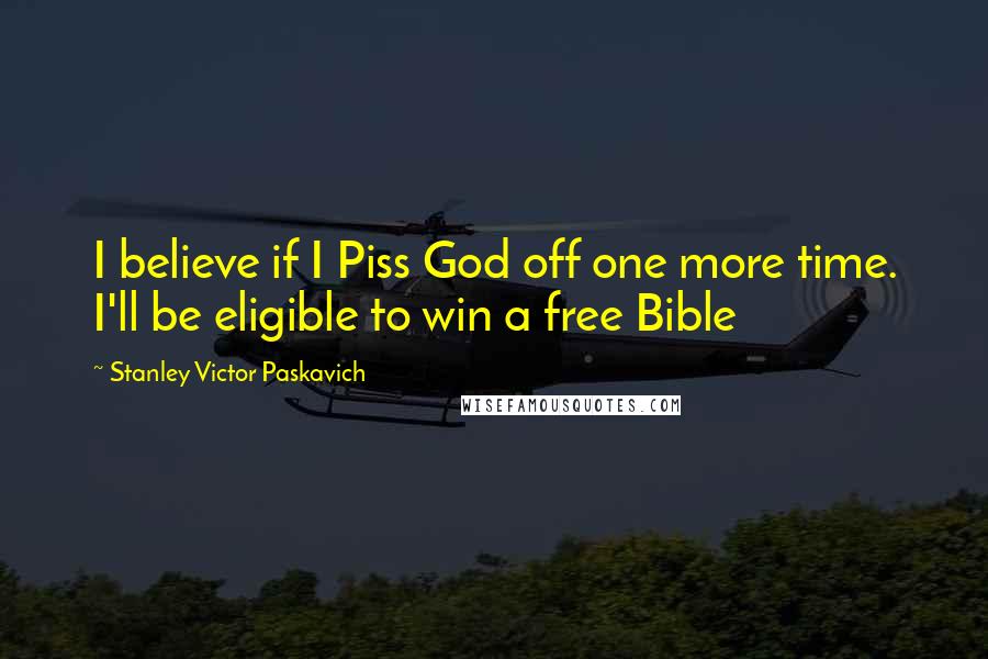 Stanley Victor Paskavich Quotes: I believe if I Piss God off one more time. I'll be eligible to win a free Bible