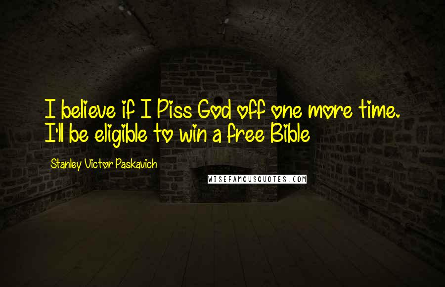 Stanley Victor Paskavich Quotes: I believe if I Piss God off one more time. I'll be eligible to win a free Bible