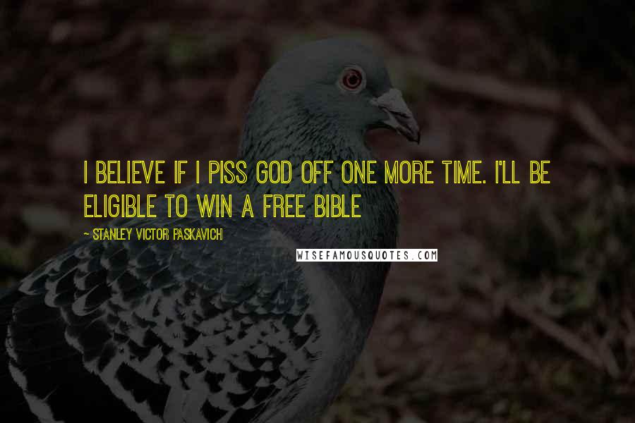 Stanley Victor Paskavich Quotes: I believe if I Piss God off one more time. I'll be eligible to win a free Bible