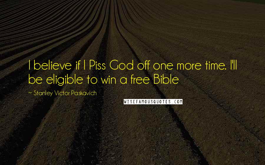 Stanley Victor Paskavich Quotes: I believe if I Piss God off one more time. I'll be eligible to win a free Bible