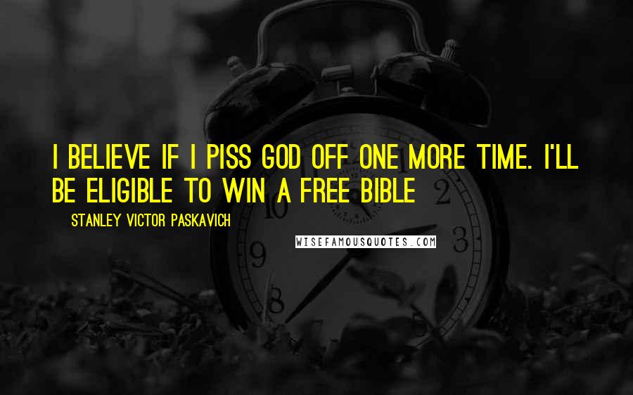 Stanley Victor Paskavich Quotes: I believe if I Piss God off one more time. I'll be eligible to win a free Bible