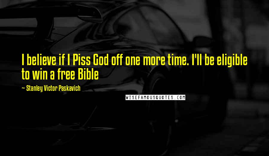 Stanley Victor Paskavich Quotes: I believe if I Piss God off one more time. I'll be eligible to win a free Bible