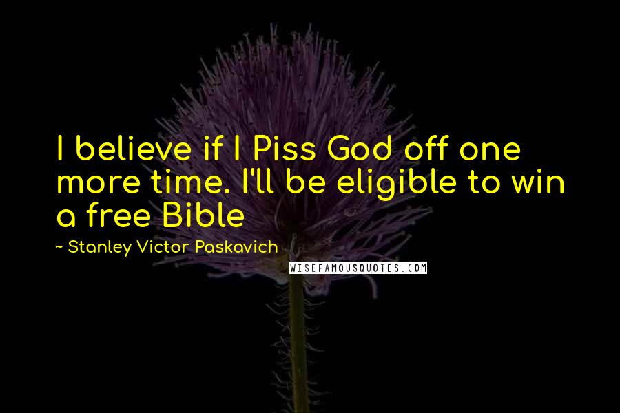 Stanley Victor Paskavich Quotes: I believe if I Piss God off one more time. I'll be eligible to win a free Bible