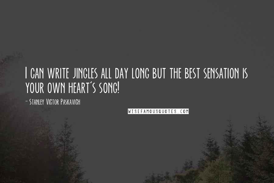 Stanley Victor Paskavich Quotes: I can write jingles all day long but the best sensation is your own heart's song!