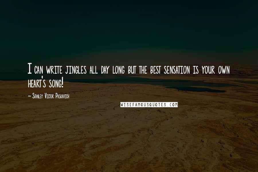 Stanley Victor Paskavich Quotes: I can write jingles all day long but the best sensation is your own heart's song!