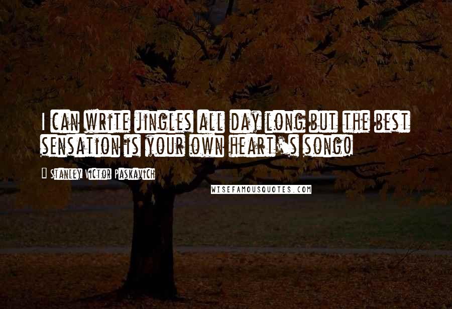 Stanley Victor Paskavich Quotes: I can write jingles all day long but the best sensation is your own heart's song!