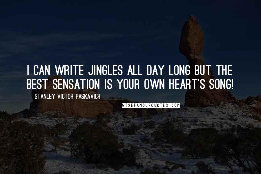 Stanley Victor Paskavich Quotes: I can write jingles all day long but the best sensation is your own heart's song!