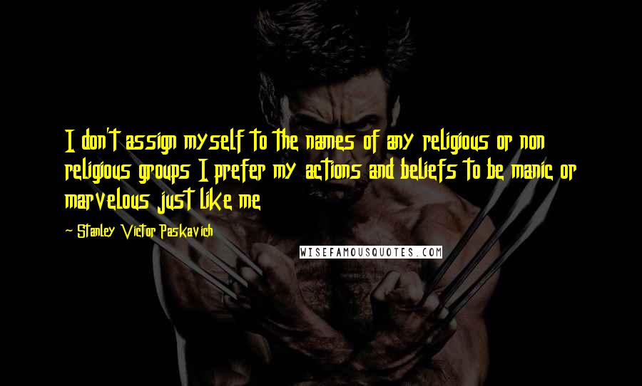 Stanley Victor Paskavich Quotes: I don't assign myself to the names of any religious or non religious groups I prefer my actions and beliefs to be manic or marvelous just like me