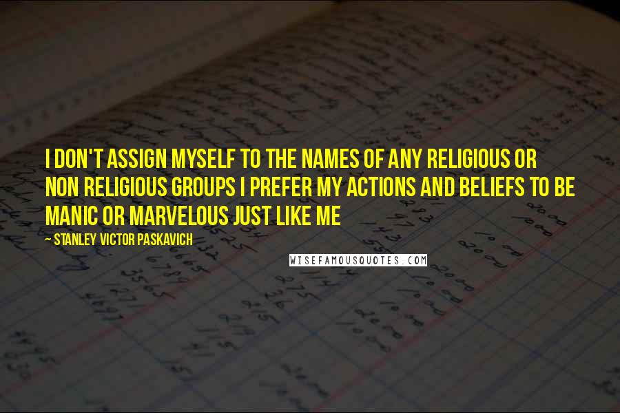 Stanley Victor Paskavich Quotes: I don't assign myself to the names of any religious or non religious groups I prefer my actions and beliefs to be manic or marvelous just like me