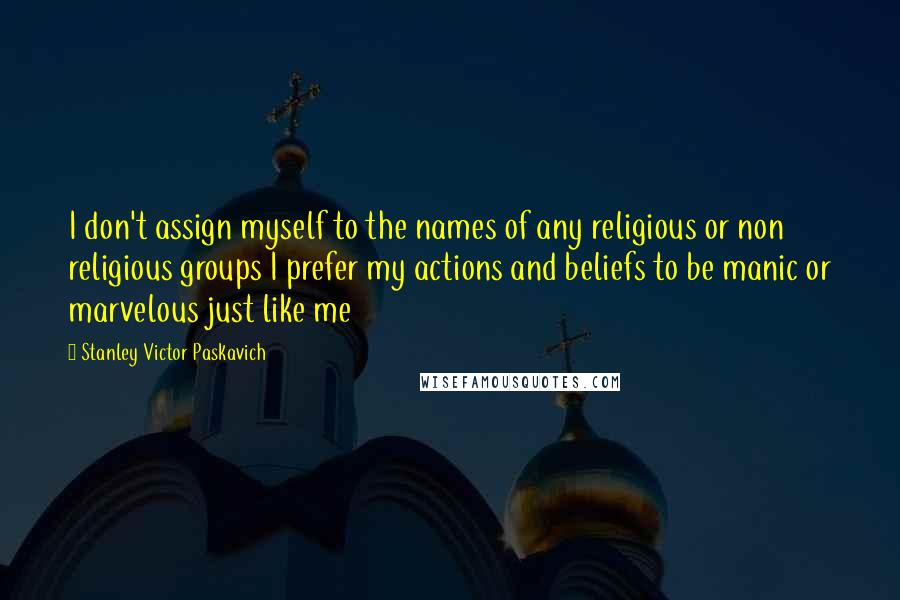 Stanley Victor Paskavich Quotes: I don't assign myself to the names of any religious or non religious groups I prefer my actions and beliefs to be manic or marvelous just like me