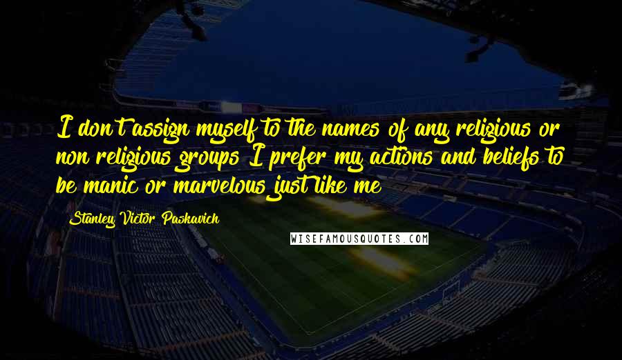 Stanley Victor Paskavich Quotes: I don't assign myself to the names of any religious or non religious groups I prefer my actions and beliefs to be manic or marvelous just like me