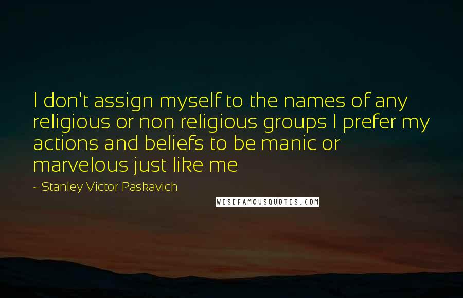 Stanley Victor Paskavich Quotes: I don't assign myself to the names of any religious or non religious groups I prefer my actions and beliefs to be manic or marvelous just like me