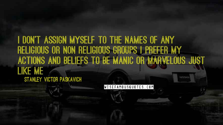 Stanley Victor Paskavich Quotes: I don't assign myself to the names of any religious or non religious groups I prefer my actions and beliefs to be manic or marvelous just like me