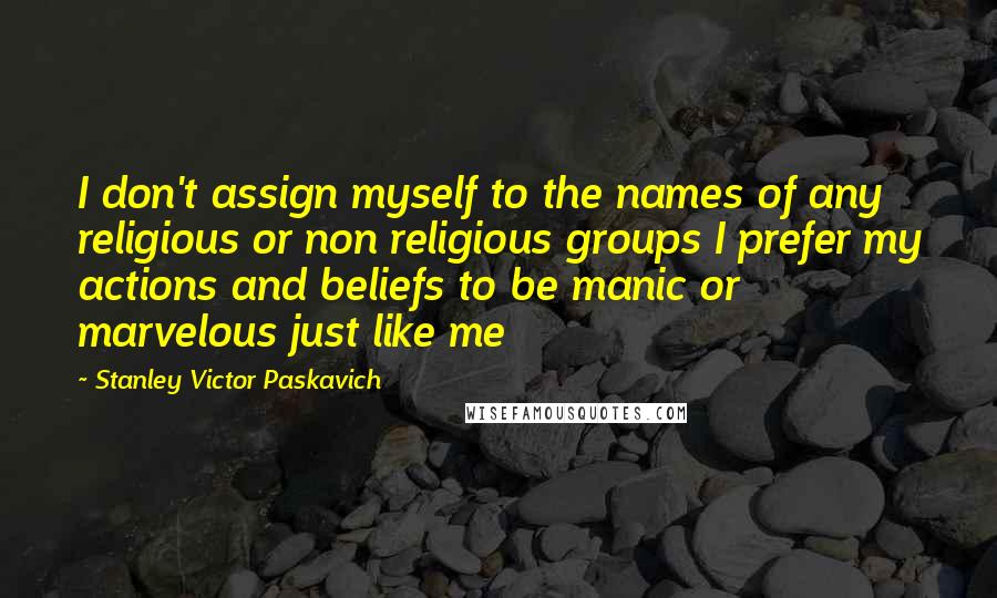 Stanley Victor Paskavich Quotes: I don't assign myself to the names of any religious or non religious groups I prefer my actions and beliefs to be manic or marvelous just like me