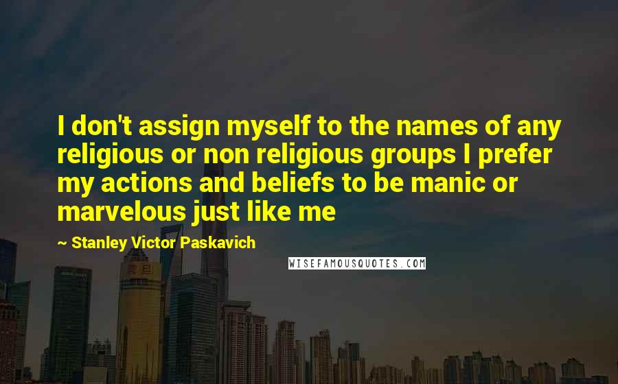 Stanley Victor Paskavich Quotes: I don't assign myself to the names of any religious or non religious groups I prefer my actions and beliefs to be manic or marvelous just like me