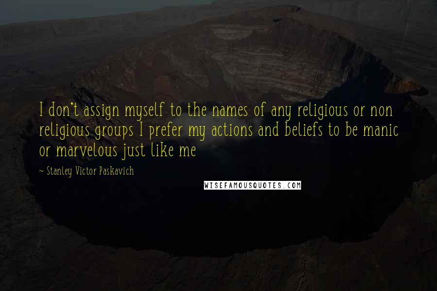 Stanley Victor Paskavich Quotes: I don't assign myself to the names of any religious or non religious groups I prefer my actions and beliefs to be manic or marvelous just like me