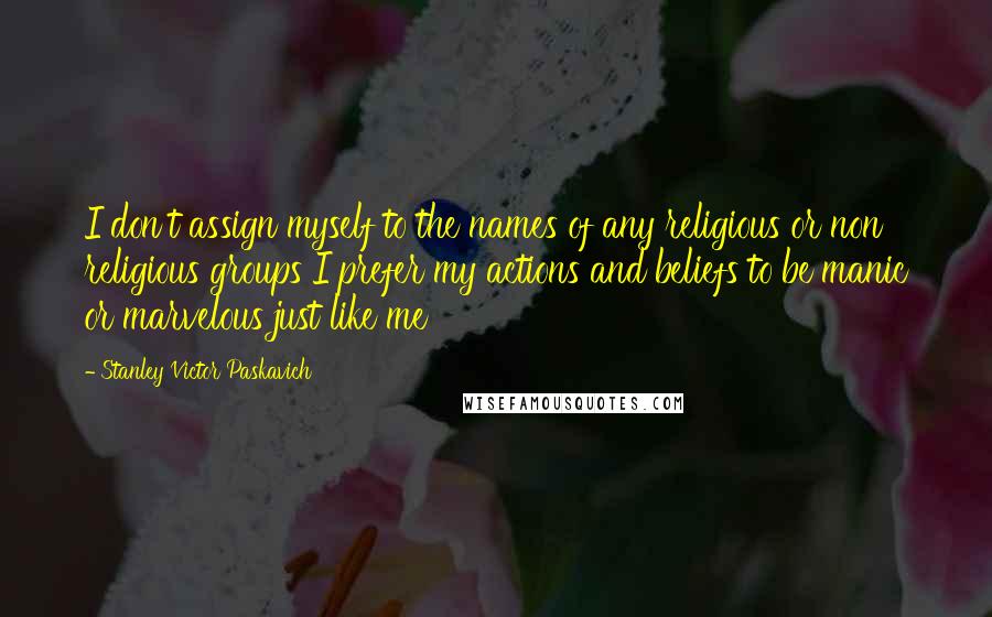 Stanley Victor Paskavich Quotes: I don't assign myself to the names of any religious or non religious groups I prefer my actions and beliefs to be manic or marvelous just like me