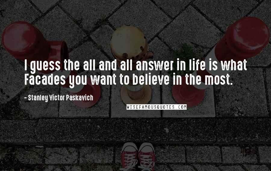 Stanley Victor Paskavich Quotes: I guess the all and all answer in life is what Facades you want to believe in the most.