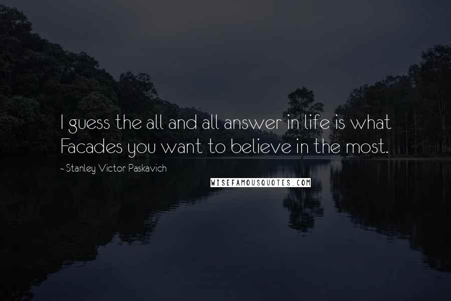 Stanley Victor Paskavich Quotes: I guess the all and all answer in life is what Facades you want to believe in the most.