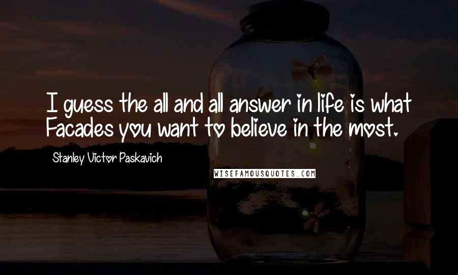 Stanley Victor Paskavich Quotes: I guess the all and all answer in life is what Facades you want to believe in the most.