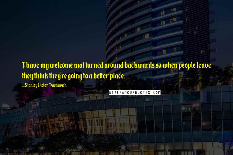 Stanley Victor Paskavich Quotes: I have my welcome mat turned around backwards so when people leave they think they're going to a better place.