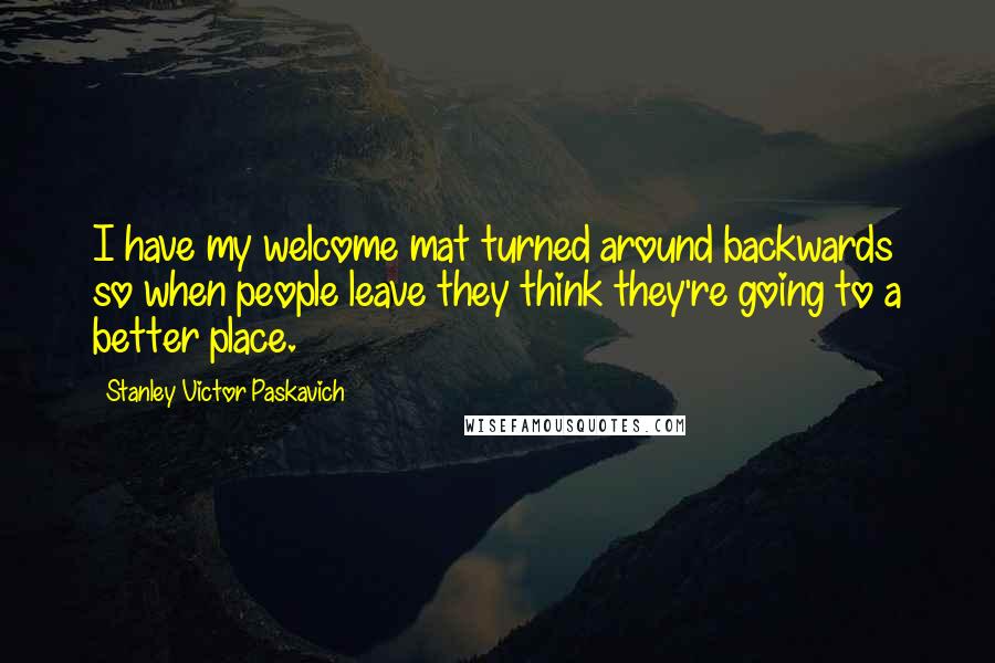Stanley Victor Paskavich Quotes: I have my welcome mat turned around backwards so when people leave they think they're going to a better place.