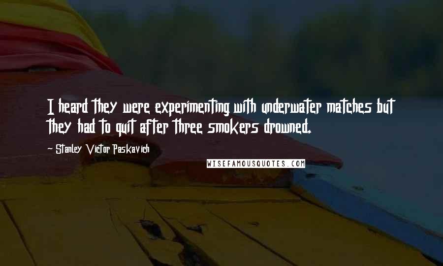 Stanley Victor Paskavich Quotes: I heard they were experimenting with underwater matches but they had to quit after three smokers drowned.