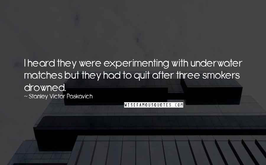 Stanley Victor Paskavich Quotes: I heard they were experimenting with underwater matches but they had to quit after three smokers drowned.