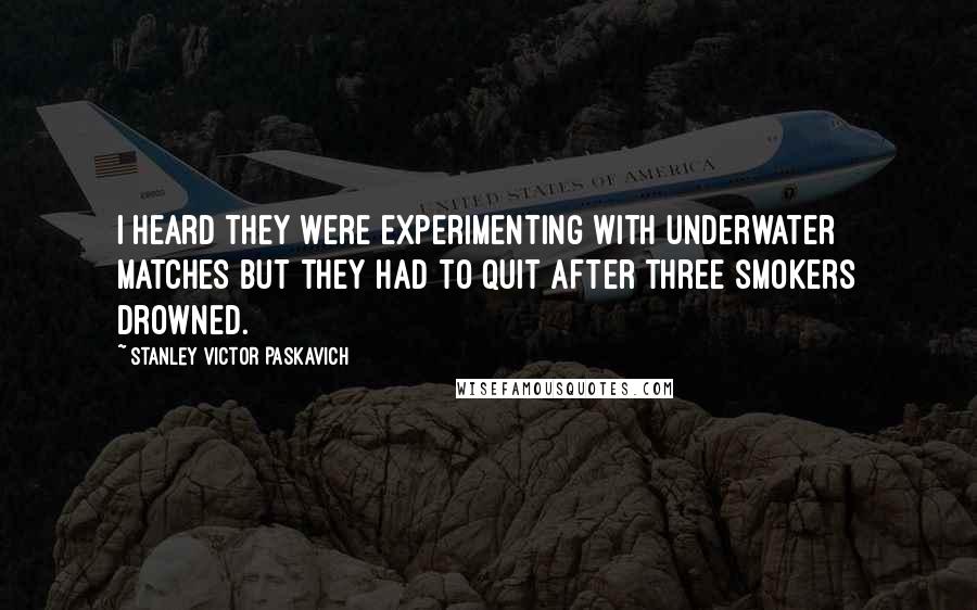 Stanley Victor Paskavich Quotes: I heard they were experimenting with underwater matches but they had to quit after three smokers drowned.