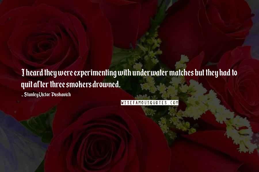 Stanley Victor Paskavich Quotes: I heard they were experimenting with underwater matches but they had to quit after three smokers drowned.