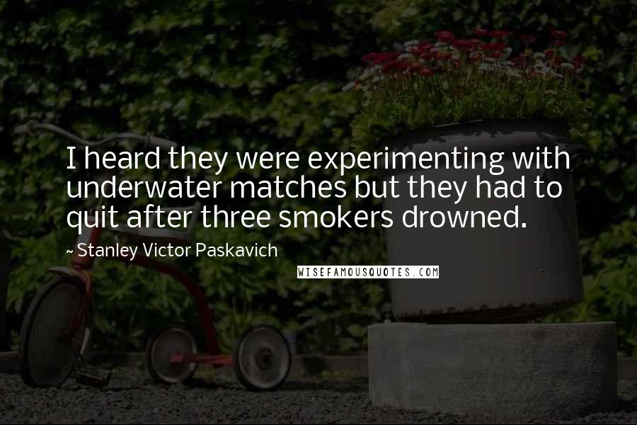 Stanley Victor Paskavich Quotes: I heard they were experimenting with underwater matches but they had to quit after three smokers drowned.