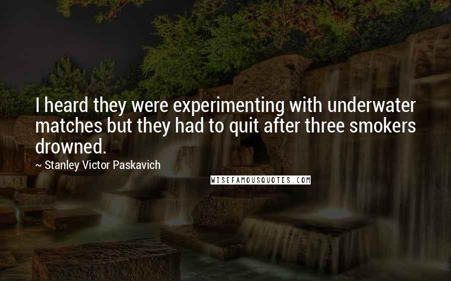 Stanley Victor Paskavich Quotes: I heard they were experimenting with underwater matches but they had to quit after three smokers drowned.