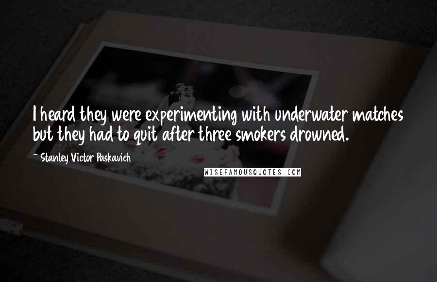 Stanley Victor Paskavich Quotes: I heard they were experimenting with underwater matches but they had to quit after three smokers drowned.